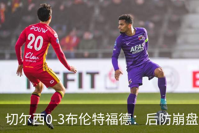 切尔西0-3布伦特福德：后防崩盘，连续21场失球